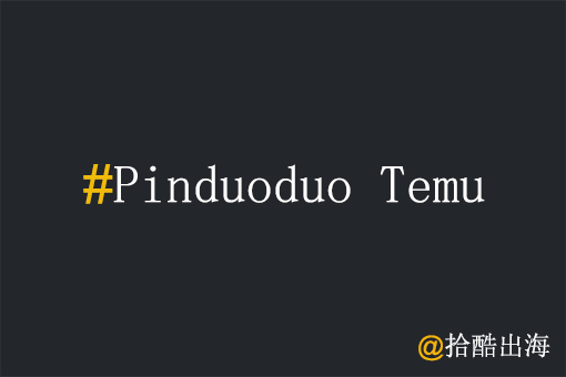 工厂出海为什么要重视拼多多Temu?