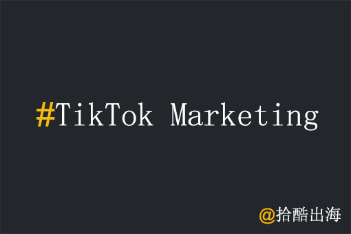 工厂出海为何要在TikTok进行海外营销?